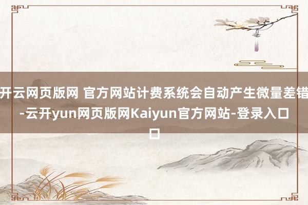 开云网页版网 官方网站计费系统会自动产生微量差错-云开yun网页版网Kaiyun官方网站-登录入口