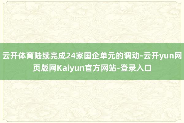 云开体育陆续完成24家国企单元的调动-云开yun网页版网Kaiyun官方网站-登录入口