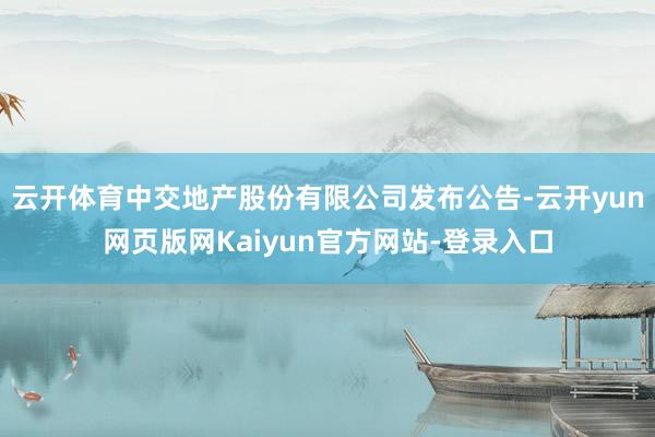 云开体育中交地产股份有限公司发布公告-云开yun网页版网Kaiyun官方网站-登录入口