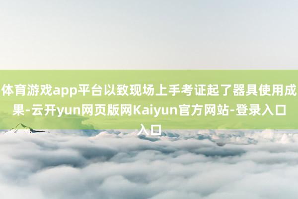 体育游戏app平台以致现场上手考证起了器具使用成果-云开yun网页版网Kaiyun官方网站-登录入口