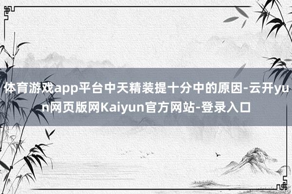 体育游戏app平台中天精装提十分中的原因-云开yun网页版网Kaiyun官方网站-登录入口