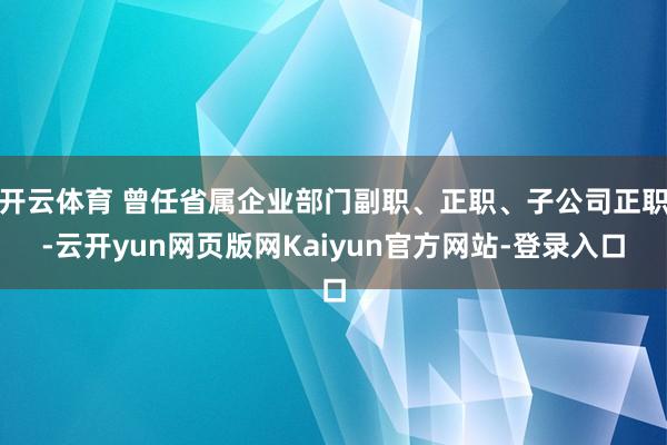 开云体育 曾任省属企业部门副职、正职、子公司正职-云开yun网页版网Kaiyun官方网站-登录入口