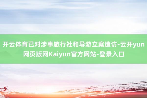 开云体育已对涉事旅行社和导游立案造访-云开yun网页版网Kaiyun官方网站-登录入口