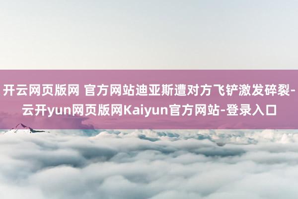 开云网页版网 官方网站迪亚斯遭对方飞铲激发碎裂-云开yun网页版网Kaiyun官方网站-登录入口