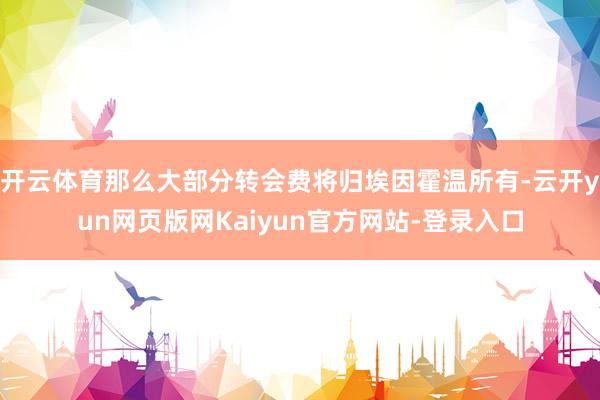 开云体育那么大部分转会费将归埃因霍温所有-云开yun网页版网Kaiyun官方网站-登录入口