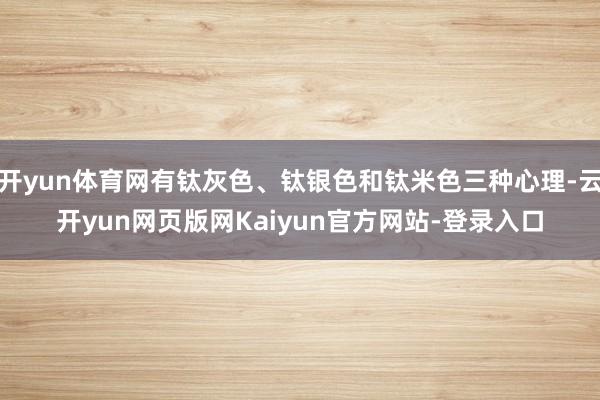 开yun体育网有钛灰色、钛银色和钛米色三种心理-云开yun网页版网Kaiyun官方网站-登录入口