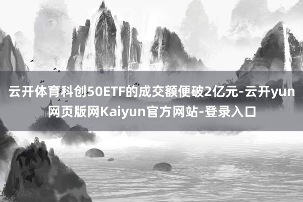 云开体育科创50ETF的成交额便破2亿元-云开yun网页版网Kaiyun官方网站-登录入口