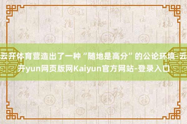 云开体育营造出了一种“随地是高分”的公论环境-云开yun网页版网Kaiyun官方网站-登录入口