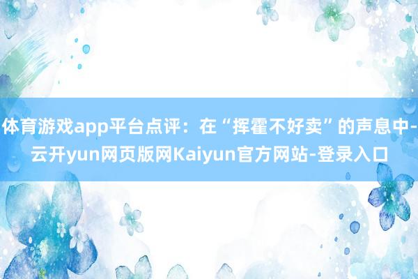 体育游戏app平台点评：在“挥霍不好卖”的声息中-云开yun网页版网Kaiyun官方网站-登录入口