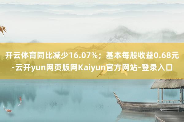 开云体育同比减少16.07%；基本每股收益0.68元-云开yun网页版网Kaiyun官方网站-登录入口