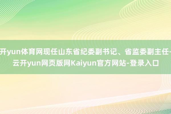 开yun体育网现任山东省纪委副书记、省监委副主任-云开yun网页版网Kaiyun官方网站-登录入口