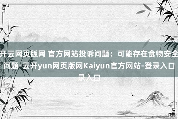 开云网页版网 官方网站投诉问题：可能存在食物安全问题-云开yun网页版网Kaiyun官方网站-登录入口