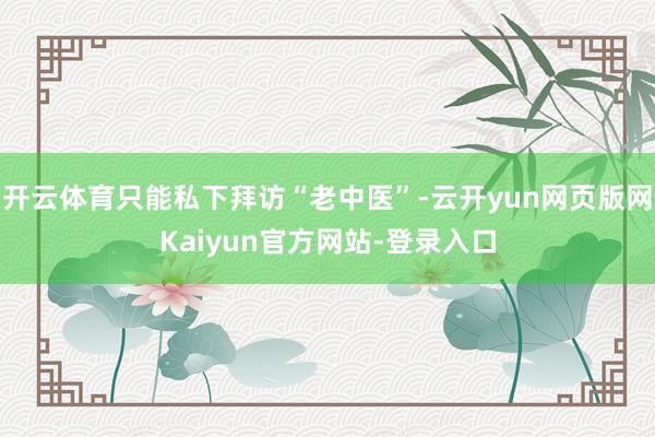 开云体育只能私下拜访“老中医”-云开yun网页版网Kaiyun官方网站-登录入口