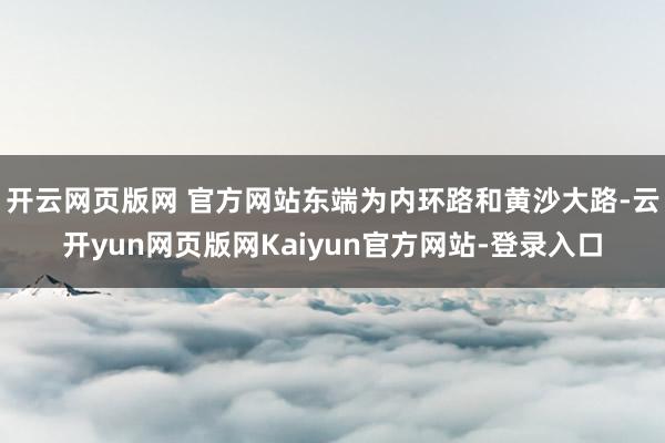 开云网页版网 官方网站东端为内环路和黄沙大路-云开yun网页版网Kaiyun官方网站-登录入口