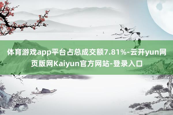 体育游戏app平台占总成交额7.81%-云开yun网页版网Kaiyun官方网站-登录入口