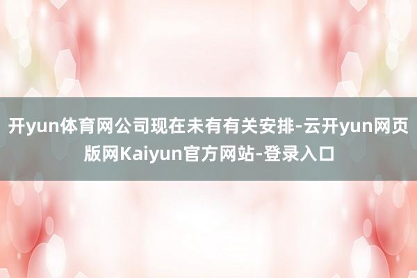 开yun体育网公司现在未有有关安排-云开yun网页版网Kaiyun官方网站-登录入口