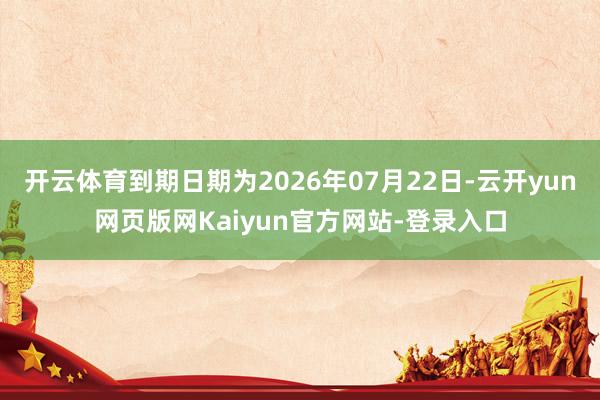 开云体育到期日期为2026年07月22日-云开yun网页版网Kaiyun官方网站-登录入口