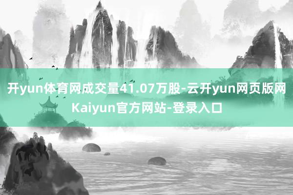 开yun体育网成交量41.07万股-云开yun网页版网Kaiyun官方网站-登录入口