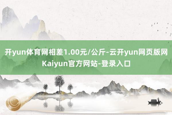 开yun体育网相差1.00元/公斤-云开yun网页版网Kaiyun官方网站-登录入口