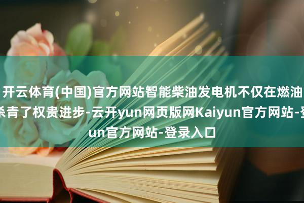 开云体育(中国)官方网站智能柴油发电机不仅在燃油后果上杀青了权贵进步-云开yun网页版网Kaiyun官方网站-登录入口