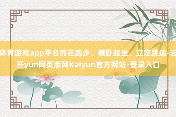 体育游戏app平台而在跑步、横卧起坐、立定跳远-云开yun网页版网Kaiyun官方网站-登录入口