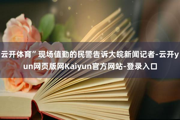 云开体育”现场值勤的民警告诉大皖新闻记者-云开yun网页版网Kaiyun官方网站-登录入口