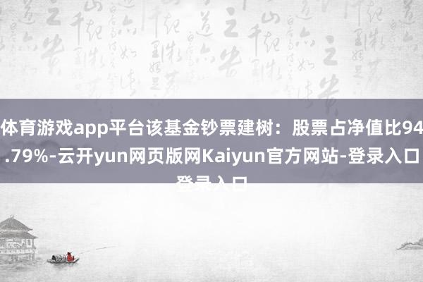 体育游戏app平台该基金钞票建树：股票占净值比94.79%-云开yun网页版网Kaiyun官方网站-登录入口