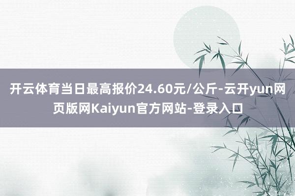 开云体育当日最高报价24.60元/公斤-云开yun网页版网Kaiyun官方网站-登录入口