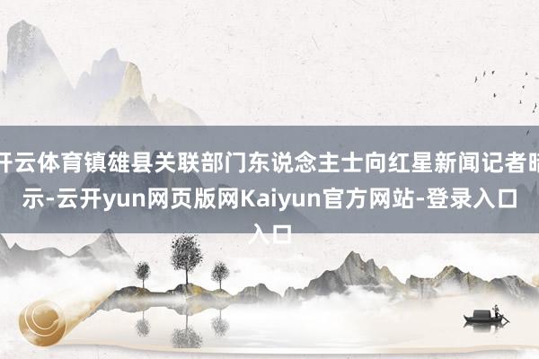 开云体育镇雄县关联部门东说念主士向红星新闻记者暗示-云开yun网页版网Kaiyun官方网站-登录入口