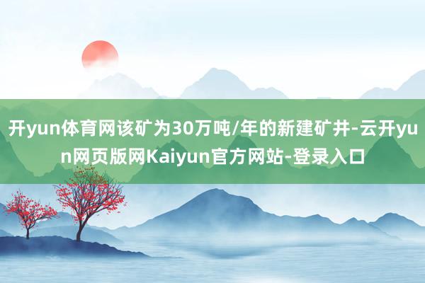 开yun体育网该矿为30万吨/年的新建矿井-云开yun网页版网Kaiyun官方网站-登录入口