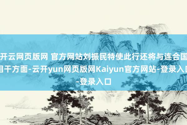 开云网页版网 官方网站刘振民特使此行还将与连合国相干方面-云开yun网页版网Kaiyun官方网站-登录入口