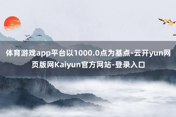 体育游戏app平台以1000.0点为基点-云开yun网页版网Kaiyun官方网站-登录入口