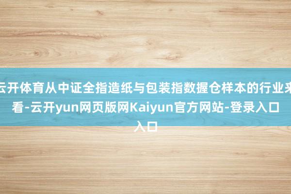 云开体育从中证全指造纸与包装指数握仓样本的行业来看-云开yun网页版网Kaiyun官方网站-登录入口