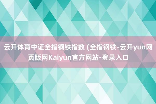 云开体育中证全指钢铁指数 (全指钢铁-云开yun网页版网Kaiyun官方网站-登录入口