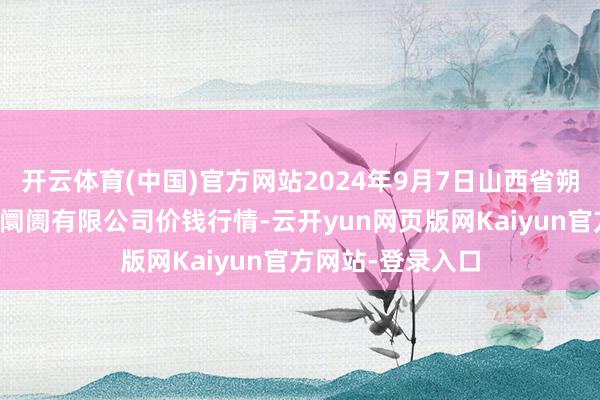 开云体育(中国)官方网站2024年9月7日山西省朔州大运果菜批发阛阓有限公司价钱行情-云开yun网页版网Kaiyun官方网站-登录入口