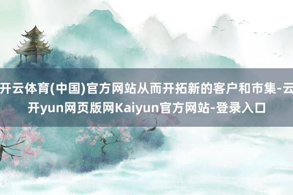 开云体育(中国)官方网站从而开拓新的客户和市集-云开yun网页版网Kaiyun官方网站-登录入口