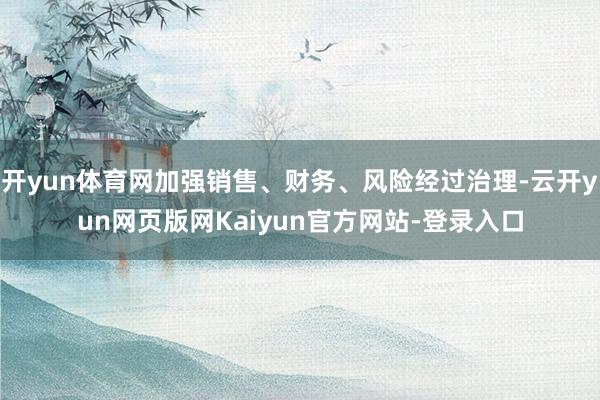 开yun体育网加强销售、财务、风险经过治理-云开yun网页版网Kaiyun官方网站-登录入口