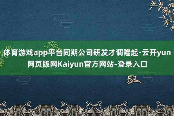 体育游戏app平台同期公司研发才调隆起-云开yun网页版网Kaiyun官方网站-登录入口