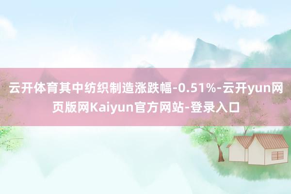 云开体育其中纺织制造涨跌幅-0.51%-云开yun网页版网Kaiyun官方网站-登录入口