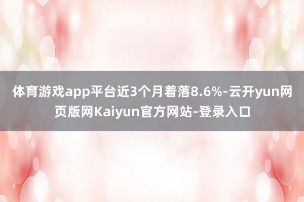 体育游戏app平台近3个月着落8.6%-云开yun网页版网Kaiyun官方网站-登录入口