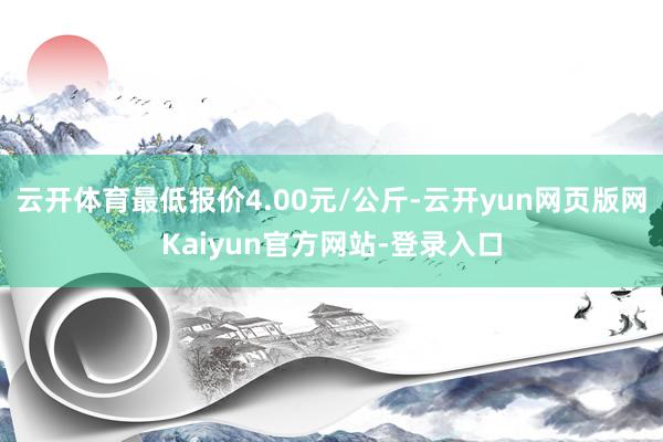 云开体育最低报价4.00元/公斤-云开yun网页版网Kaiyun官方网站-登录入口