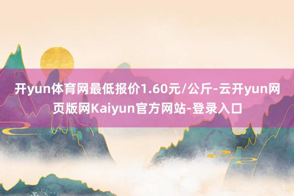 开yun体育网最低报价1.60元/公斤-云开yun网页版网Kaiyun官方网站-登录入口