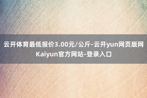 云开体育最低报价3.00元/公斤-云开yun网页版网Kaiyun官方网站-登录入口