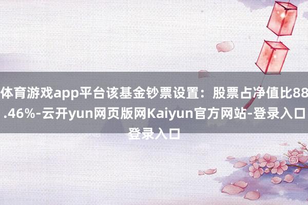 体育游戏app平台该基金钞票设置：股票占净值比88.46%-云开yun网页版网Kaiyun官方网站-登录入口