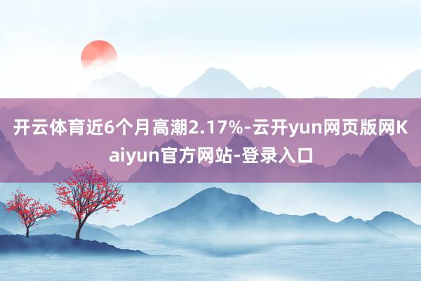 开云体育近6个月高潮2.17%-云开yun网页版网Kaiyun官方网站-登录入口