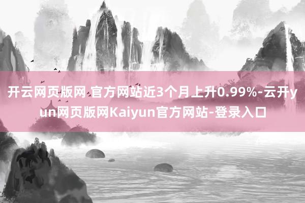 开云网页版网 官方网站近3个月上升0.99%-云开yun网页版网Kaiyun官方网站-登录入口