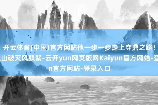 开云体育(中国)官方网站他一步一步走上夺鼎之路！……江山破灭风飘絮-云开yun网页版网Kaiyun官方网站-登录入口