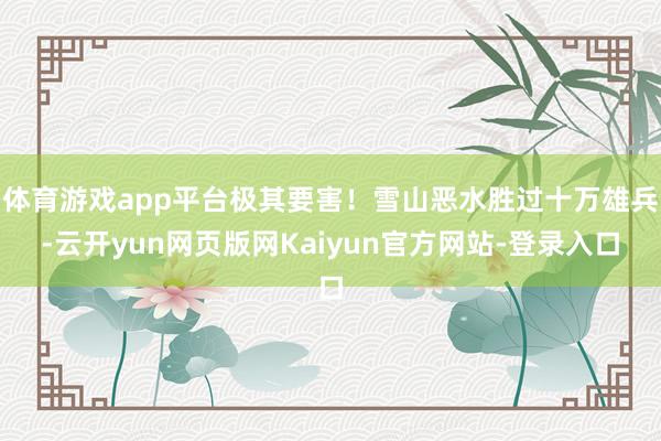 体育游戏app平台极其要害！雪山恶水胜过十万雄兵-云开yun网页版网Kaiyun官方网站-登录入口