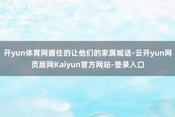 开yun体育网握住的让他们的家属喊话-云开yun网页版网Kaiyun官方网站-登录入口