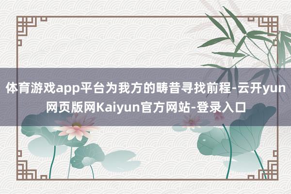 体育游戏app平台为我方的畴昔寻找前程-云开yun网页版网Kaiyun官方网站-登录入口